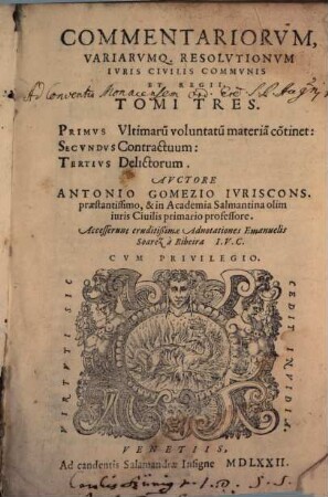 Antonii Gomezii Commentariorum variarumque resolutionum iuris civilis, communis et regii tomi tres : I. Ultimarum voluntatum materiam continet, II. Contractuum, III. Delictorum