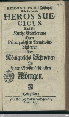 Henningi Pauli Zeisings, Helmstadiensis Heros Suecicus. Das ist: Kurtze Erörterung Derer Principalesten Denckwürdigkeiten Des Königreichs Schweden In seinen Großmächtigsten Königen