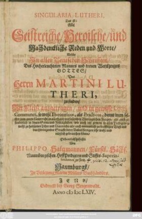 Singularia Lutheri, Das ist: Alle Geistreiche/ Heroische/ und Nachdenckliche Reden und Worte/ Welche In allen Teutschen Schrifften ... Des Herrn Martini Lutheri, zu finden