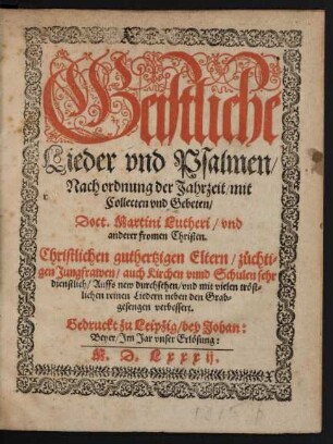 Geistliche || Lieder vnd Psalmen/|| Nach ordnung der Jahrzeit/ mit || Collecten vnd Gebeten/|| Doct. Martini Lutheri/ vnd || anderer fromen Christen.|| ... Auffs new durchsehen/ vnd ... || verbessert.||