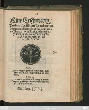 Eine Leichpredig/|| Bey dem Christlichen Begrebnis/ der || Hochgebornen Fürstin vnd Frawen/ Fraw=||en Maria/ geborne Fürstin zu Anhalt etc.|| Frawen zu Barby vnd Müling/ den || XXVII. Aprilis/ im Jar || M.D.LXIII.|| ... ||