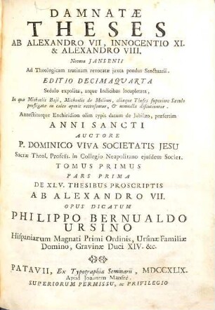 Damnatae Theses Ab Alexandro VII., Innocentio XI. & Alexandro VIII. Necnon Jansenii Ad Theologicam trutinam revocatae juxta pondus Sanctuarii : Opus Dicatum Philippo Bernualdo Ursino Hispaniarum Magnati Primi Ordinis, Ursinae Familiae Domino, Gravinae Duci XIV. &c., Vol.1, Pars 1. De XLV. Thesibus Proscriptis Ab Alexandro VII.