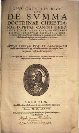 Opvs Catechisticvm Sive De Svmma Doctrinae Christianae, D. Petri Canisii Theologi Societatis Iesv : Praeclaris Divinae Scriptvrae Testimoniis, Solidisque sanctorum Patrum sententijs, vt nunquàm anteà, sedulò illustratum & auctum, quemadmodùm ex proxima Praefatione constabit ; Cum duplici Indice, ...