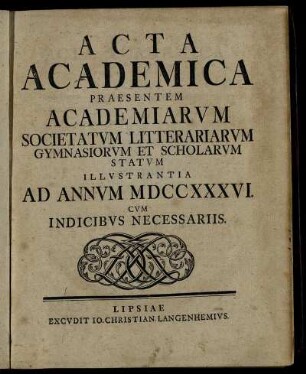 1736: Acta Academica Praesentem Academiarum Societatum Litterariarum Gymnasiorum Et Scholarum Statum Illustrantia Ad Annum MDCCXXXVI. Cum Indicibus Necessariis