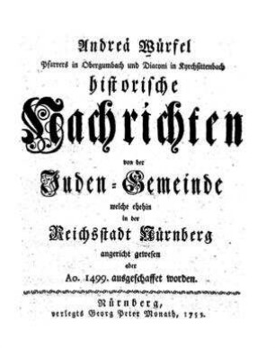 Historische Nachrichten von der Juden-Gemeinde welche ehehin in der Reichsstadt Nürnberg angericht gewesen aber Ao 1499 ausgeschaffet worden / von Andrea͏̈ Würfel