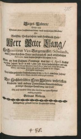 Sieges-Palmen/ Welche/ nach Seinem zwar hochbetraurlichen/ doch wolseeligen Ableiben/ Der ... Herr Peter Lang/ Hochmeritirter Vice-Burgermeister/ Scholarch, und Ober-Kirchen-Vater im Kneiphoff/ auch ansehnlicher Advocatus derer beyden höchsten Gerichten/ [et]c. [et]c. Eben an dem Palmen-Sonntage war der 15. April. dieses 1696sten Jahres/ da Er in dem 64sten Jahr seines hochnützlichen/ und mit Ruhm geführten Lebens-Wandels/ dem Herrn Jesu seine seelige Seele einliefert/ von diesem seinem und unserm Heylande in der ewigen Herrligkeit empfangen : Bey dessen geehrtester Leichbestattung so den 23. April. ermeldten Jahres/ allhie in der Thum-Kirchen vollenzogen worden