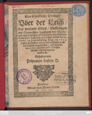Eine Christliche Predigt/ Uber der Leich/ des ... Leonhards von Milcka/ auff alten Schönfeld und Christgrün/ Churfürstlichen Sechsischen HoffRaths zu Dreßden/ welcher den 25. Ianuarii ... des 1604. Jahres zu Dreßden ... eingeschlaffen/ und folgends den 3. Febr. daselbsten in S. Sophien ... begraben worden ist