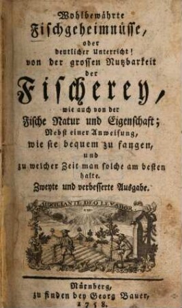Wohlbewährte Fischgeheimnüsse, oder deutlicher Unterricht von der grossen Nutzbarkeit der Fischerey, wie auch von der Fische Natur und Eigenschaft : Nebst einer Anweisung, wie sie bequem zu fangen, und zu welcher Zeit man solche am besten halte