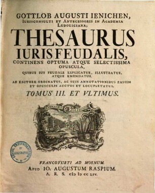 Thesaurus iuris feudalis : Continens optuma atque selectissima opuscula, quibus ius feudale explicatur, illustratur atque emendatur. Ab editore ordinatus .... 3. 1754.
