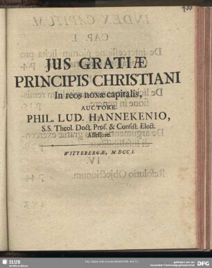 Jus Gratiae Principis Christiani In reos noxae capitalis, Auctore Phil. Lud. Hannekenio, S. S. Theol Doct. Prof. & Consist. Elect. Assessore. Wittebergae, M DCC I.