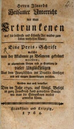 Herrn Isnards Heilsamer Unterricht wie man Ertrunkenen auf die leichteste und sicherste Art wieder zum Leben verhelfen könne : Eine Preis-Schrift welche von der Akademie zu Besancon gekrönet worden; zu allgemeinem Nutzen und zu Errettung so vieler Unglückseligen Aus dem Französischen ins Deutsche übersetzet und mit einigen Anmerkungen versehen. Welchem man noch beygefüget Den im Jahr 1740. auf königl. Befehl in ganz Frankreich kund gemachten Bericht wie man die Ertrunkenen wieder erwecken könne
