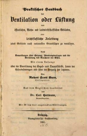 Praktisches Handbuch der Ventilation oder Lüftung von öffentlichen, Wohn- und landwirthschaftlichen Gebäuden, oder leichtfaßliche Anleitung, jedes Gebäude nach rationellen Grundsätzen zu ventiliren : nebst Bemerkungen über Heizung, Feuerungsanlagen und die Verhütung des Rauchens der Essen ; nebst einem Anhange über die Ventilirung der Segel- und Dampfschiffe, sowie der Eisenbahnwagen und über die Heizung der letzteren