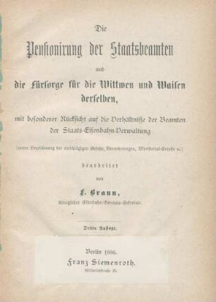 Die Pensionirung der Staatsbeamten und die Fürsorge für die Wittwen und Waisen derselben, mit besonderer Rücksicht auf die Verhältnisse der Beamten der Staats-Eisenbahn-Verwaltung (unter Bezeichnung der einschlägigen Gesetze, Verordnungen, Ministerial-Erlasse [et]c.)