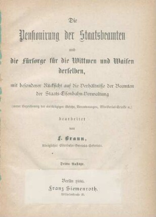 Die Pensionirung der Staatsbeamten und die Fürsorge für die Wittwen und Waisen derselben, mit besonderer Rücksicht auf die Verhältnisse der Beamten der Staats-Eisenbahn-Verwaltung (unter Bezeichnung der einschlägigen Gesetze, Verordnungen, Ministerial-Erlasse [et]c.)