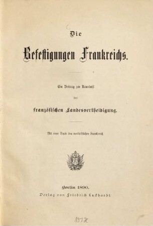 Die Befestigungen Frankreichs : Ein Beitr. z. Kenntniß d. französischen Landesvertheidigung. Mit e. Kt. d. nordöstlichen Frankreich
