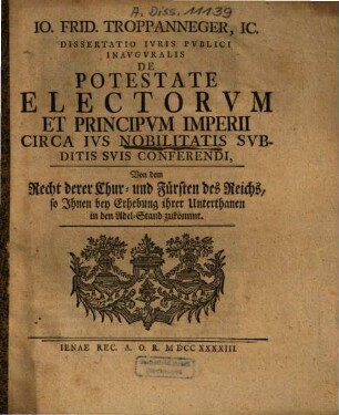 De potestate electorum et principum imperii circa ius nobilitatis subditis suis conferendi : dissertatio iuris publici inauguralis = Von dem Recht derer Chur- und Fürsten des Reichs, so Ihnen bey Erhebung ihrer Unterthanen in den Adel-Stand zukömmt