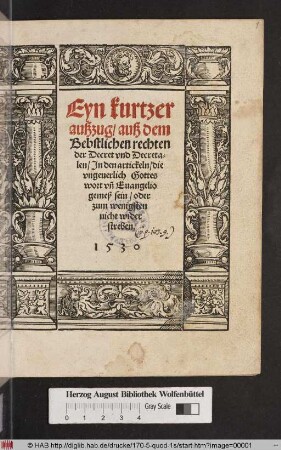 Eyn kurtzer || außzug/ auß dem || Bebstlichen rechten || der Decret vnd Decreta=||len/ Jn den artickeln/ die || vngeuerlich Gottes || wort vñ Euangelio || gemeß sein/ oder || zum wenigsten || nicht wider||streben.||
