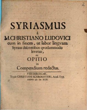 Syriasmus a M. Christiano Ludovici eum in finem, ut labor lingvam Syram discentibus qvodammodo levetur, ex Opitio in Compendium redactus