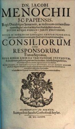 Dn. Jacobi Menochii I.C. Papiensis, Regii Ducalisque Senatoris, ac redituum extraordinariorum Regiae Catholicae Maiestatis Praesidis Mediolanensis ... Consiliorum Sive Responsorum Tomus ... : Opus Rerum Amoena Tractatione Iucundum, & decisionum iudiciosa gravitate fructuosum ... ; Adiecto Indice Generali .... 7