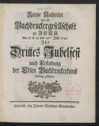 Kurtze Nachricht wie die Buchdruckergesellschaft zu Jena den 17 18 19 und 20ten Julii 1740 Ihr Drittes Jubelfest nach Erfindung der Edlen Buchdruckerkunst behörig gefeyret
