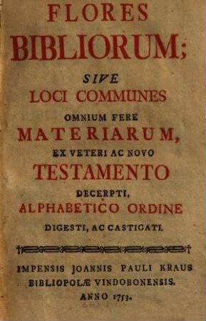 Flores Bibliorum; Sive Loci Communes Omnium Fere Materiarum, Ex Veteri Ac Novo Testamento Decerpti : Alphabetico Ordine Digesti, Ac Castigati