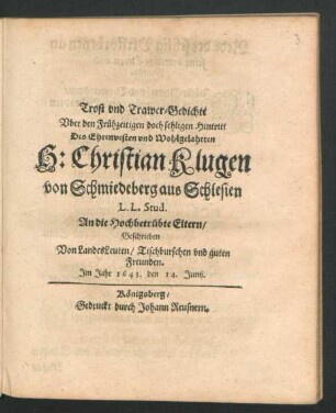 Trost und Trawer-Gedichte Uber den Frühzeitigen doch sehligen Hintritt Des ... H: Christian Klugen von Schmiedeberg aus Schlesien L.L. Stud. : An die Hochbetrübte Eltern/ Geschrieben Von LandesLeuten/ Tischburschen und guten Freunden. Im Jahr 1643. den 14. Junij