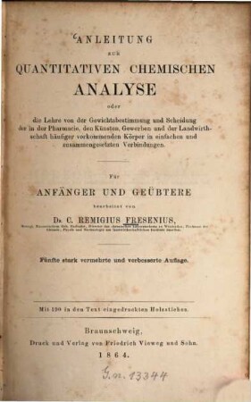 Anleitung zur quantitativen chemischen Analyse : oder d. Lehre von d. Gewichtsbestimmung u. Scheidung d. in d. Pharmacie, d. Künsten, Gewerben u. d. Landwirthschaft häufiger vorkommenden Körper in einfachen u. zsgesetzten Verbindungen ; für Anfänger u. Geübtere