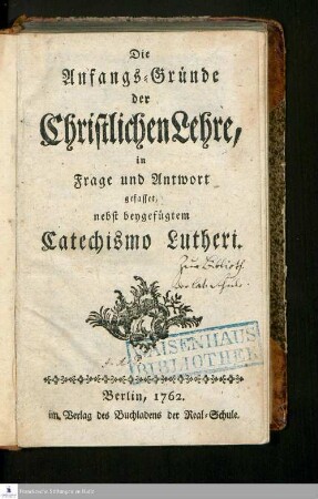 Die Anfangs-Gründe der Christlichen Lehre in Frage und Antwort gefasset : nebst beygefügtem Catechismo Lutheri