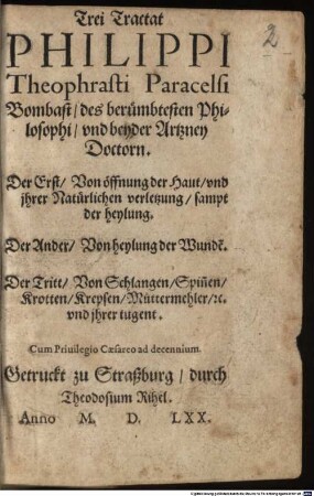 Trei Tractat Philippi Theophrasti Paracelsi Bombast, des berühmbtesten Philosophi, und beyder Artzney Doctorn : Der Erst, Von öffnung der Haut, und jhrer Natürlichen verletzung, sampt der heylung ; Der Ander, Von heylung der Wunde[n] ; Der Tritt, Von Schlangen, Spin[n]en, Krotten, Krepsen, Muttermehler, etc. und ihrer tugent