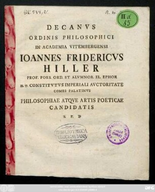 Decanvs Ordinis Philosophici In Academia Vitembergensi Ioannes Fridericvs Hiller Prof. Poes. Ord. Et Alvmnor. El. Ephor H. T. Constitvtvs Imperiali Avctoritate Comes Palatinvs Philosophiae Atqve Artis Poeticae Candidatis S. P. D. [P. P. Kal. Ianuar. CIƆ IƆ CC LXVI]