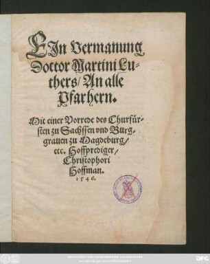 EJn Vermanung || Doctor Martini Lu||thers/ An alle Pfarhern.|| Mit einer Vorrede des Churfür=||sten zu Sachssen vnd Burg=||grauen zu Magdeburg/|| etc. Hoffprediger/|| Christophori || Hoffmann.||
