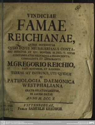 Vindiciae Famae Reichianae, Quibus Ostenditur Quod Equus Neubauerianus Contagio Infectus Et XIV. Novemb. MDCCV. Vivus Contumulatus Nequaquam Praesciente, Consulente Et Approbante M. Gregorio Reichio ... Terrae Sit Instrusus, Uti Quidem In Pathologia Daemonica Westphaliana Gratis-Relatum Legitur, In Lucem Datae