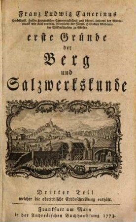Franz Ludwig Cancrinus Hochfürstl. Hessen Hanauischen Cammerassessors und öffentl. Lehrers der Mathematik wie auch ordentl. Mitglieds der Fürstl. Hessischen Akademie der Wissenschaften zu Giessen erste Gründe der Berg und Salzwerkskunde, 3. Franz Ludwig Cancrinus Hochfürstl. Hessen Hanauischen Cammerraths und Mitglieds der Fürstl. Hessischen Akademie der Wissenschaften zu Giesen wie auch der naturforschenden Gesellschaft zu Berlin erste Begriffe der oberirdischen Erdbeschreibung : mit 3 Kupfertafeln