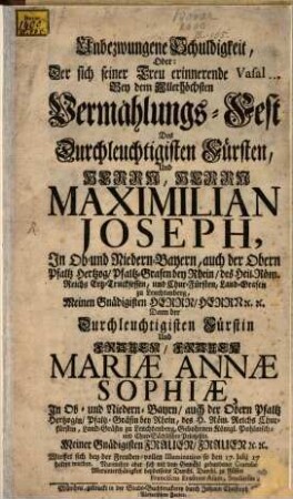 Unbezwungene Schuldigkeit Oder: Der sich seiner Treu erinnerende Vasal Bey dem Allerhöchsten Vermählungs-Fest Des ... Maximilian Joseph, ... der Obern Pfaltz Hertzog, ... Und ... Mariæ Annæ Sophiæ, ... Gebohrnen Königl. Pohlnisch- und Chur-Sächsischen Printzeßin ... den 17. Julij 1747. ...