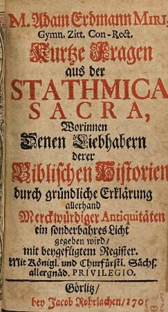 M. Adam Erdmann Miri, Gymn. Zitt. Con-Rect. Kurtze Fragen aus der Stathmica Sacra : Worinnen Denen Liebhabern derer Biblischen Historien durch gründliche Erklärung allerhand merckwürdiger Antiquitäten , ein sonderbares Licht gegeben wird, mit beygefügtem Register