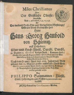 Miles Christianus Oder Der Geistliche Obriste/ : vorgestellet Aus 2. ad Timoth. c. 4. v. 7. 8. Als Der ... Herr Hans Georg Haubold von Schleinitz/ auff Cospoda ... Chur- und Hoch-Fürstl. Durchl. Durchl. zu Sachsen ... respective Kriegs-Rath/ Kammer-Herr ... Nach dem Er am 8. April. des 1666. Jahrs diese Welt gesegnet/ den 20. Maji ... beygesetzt und in sein Ruh-Kämmerlein gebracht wurde.