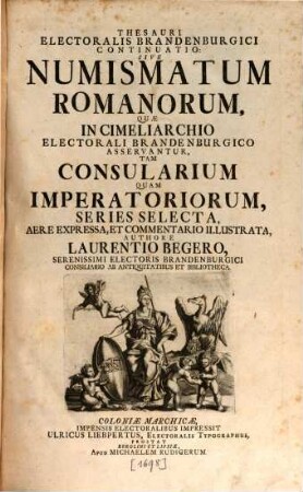 Thesauri Electoralis Brandenburgici Continuatio: Sive Numismatum Romanorum : Quae In Cimeliarchio Electorali Brandenburgico Asservantur, Tam Consularium Quam Imperatoriorum, Series Selecta, Aere Expressa, Et Commentario Illustrata