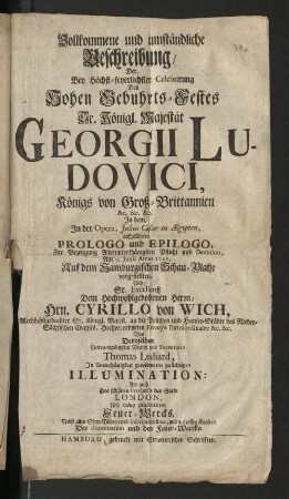Vollkommene und umständliche Beschreibung Der Bey Höchst-feyerlichster Celebrirung Des Hohen Gebuhrts-Festes Sr. Königl. Majestät Georgii Ludovici, Königs von Groß-Brittanien ..., Am 9. Junii Anno 1727 : Auf dem Hamburgischen Schau-Platze vorgestellten ... Von Secretario Thomas Lediard, In Unterthänigkeit gewidmeten prächtigen Illumination: Als auch Des schönen Prospects der Stadt London, Und dabey praesentirten Feuer-Wercks. Nebst allen Sinn-Bildern und Inscriptionibus, und 2 grossen Kupfern Der Illumination und des Feuer-Wercks