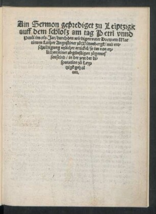 Ain Sermon geprediget zu Leiptzigk || auff dem schlosz am tag Petri vnnd || Pauli im. xix. Jar/ durch den wirdigen vater Doctorem Mar||tinum Luther Augustiner zů Wittenbergk/ mit ent=||schuldigung etzlicher artickel/ so im von etz=||lichen seiner abgünstigen zůgemessen seind/ in der zeyt der di=||sputation zů Leyp||tzigk gehal||ten.||