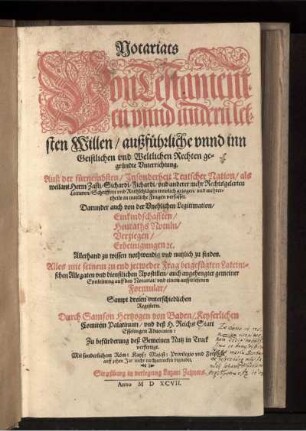 Notariats Von Testamenten vnnd andern letsten Willen/ außführliche vnnd inn Geistlichen vnd Weltlichen Rechten gegründte Vnterrichtung. Auß der fürnembsten/ Jnsonderheit Teutscher Nation/ als weilant Herrn Zasij/ Sichardi/ Fichardi/ vnd anderer mehr Rechtsgelerten Lecturen/ Schrifften vnd Rathschlägen trewlich gezogen/ vnd mehrertheils in nutzliche Fragen verfasset.... Alles mit ... beigefügten Lateinischen Allegaten vnd dienstlichen Apostillen/ auch angehengter gemeiner Einleitung auff das Notariat/ vnd einem ausserlesenen Formvlar/ Sampt dreien vnderschiedlichen Registern / Durch Samson Hertzogen von Baden, Keyserlichen Comitem Palatinum, vnd des H. Reichs Statt Esselingen Advocaten