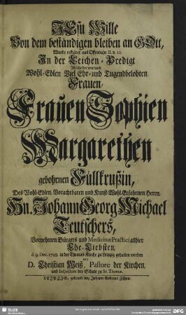 Jesu Wille Von dem beständigen bleiben an Gott, Wurde erkläret ... In der Leichen-Predigt Welche der weyland ... Frauen Sophien Margarethen gebohrnen Füllkrußin, Des ... Hn. Johann Georg Michael Teutschers, ... Ehe-Liebsten, d. 9. Dec. 1728. in der Thomas-Kirche zu Leipzig gehalten worden