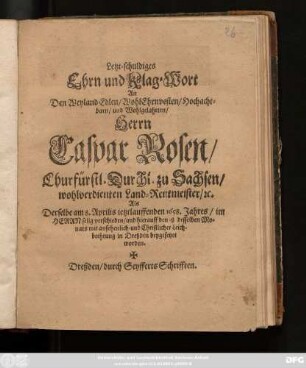 Letzt-schuldiges Ehrn- und Klag-Wort An Den Weyland Edlen ... Herrn Caspar Rosen/ Churfürstl. Durchl. zu Sachsen/ wohlverdienten Land-Rentmeister/ [et]c. : Als Derselbe am 8. Aprilis jetztlauffenden 1658. Jahres/ im Herrn selig verschieden/ und hierauff den 18. desselben Monats ... in Dreßden beygesetzet worden