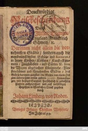 Denckwürdige Reisebeschreibung Durch Teutschland/ Italien/ Spanien/ Portugall/ Engeland/ Franckreich und Schweitz/ [et]c. : Darinnen nicht allein die vornehmsten Städte/ sondern auch die merckwürckdigsten Schätze und Raritaeten ...