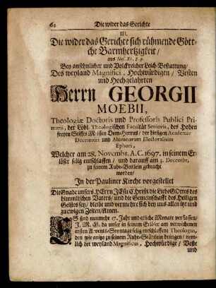 III. Die wider das Gerichte sich rühmende Göttliche Barmhertzigkeit/ aus Hos. XI, 8. 9. Bey ... Leich-Bestattung/ Des ... Herrn Georgii Moebii, Theologiae Doctoris und Professoris Publici Primarii, der Löbl. Theologischen Facultät Senioris, des Hohen freyen Stiffts Meissen Dom-Herrns ... Welcher am 28. Novembr. A. C. 1697. ... entschlaffen/ und darauff am 3. Decembr. zu seinem Ruhe-Bettlein gebracht worden/ In der Pauliner Kirche vorgestellet