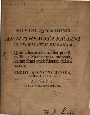 Solvtio Qvaestionis An Mathemata Faciant Ad Felicitatem Humanam : Quam ad excitandum, si fieri potest, ad studia Mathematica proponit, suarum simul prælectionum redditâ ratione, Christ. Avgvstvs Havsen, Prof. Mathes. Extr. in Univ. Lips.