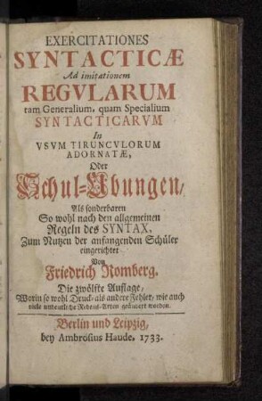 Exercitationes Syntacticæ Ad imitationem Regvlarum tam Generalium, quam Specialium Syntacticarvm In Vsvm Tiruncvlorum Adornatæ, Oder Schul-Ubungen, Als sonderbaren So wohl nach den allgemeinen Regeln des Syntax, Zum Nutzen der anfangenden Schüler eingerichtet