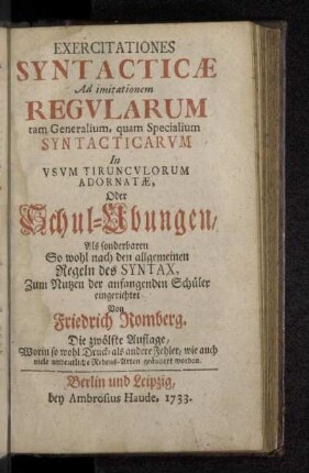 Exercitationes Syntacticæ Ad imitationem Regvlarum tam Generalium, quam Specialium Syntacticarvm In Vsvm Tiruncvlorum Adornatæ, Oder Schul-Ubungen, Als sonderbaren So wohl nach den allgemeinen Regeln des Syntax, Zum Nutzen der anfangenden Schüler eingerichtet