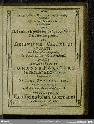 V. Disputatio synodologikē eaque II. Specialis & prior de Synodo Nicena, Oecumenica prima De Arianismo Veteri Et Recenti, kata antiparathesin, elenktikōs, In Electorali ad Albim Academia, proposita Autore ac Praeside Johanne Förstero ... Severo Pontano ... 1612