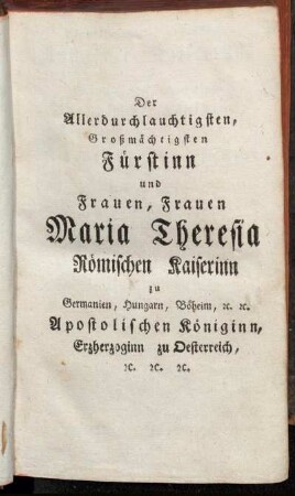 Der Allerdurchlauchtigsten, Großmächtigsten Fürstinn und Frauen, Frauen Maria Theresia Römischen Kaiserinn[...]