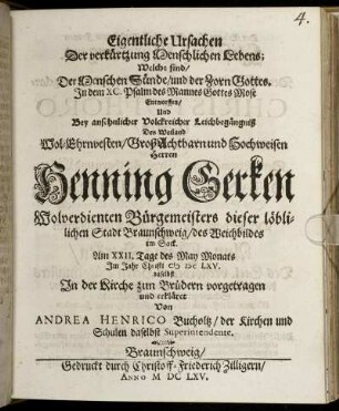 Eigentliche Ursachen Der verkürtzung Menschlichen Lebens; Welche sind/ Der Menschen Sünde/ und der Zorn Gottes : In dem XC. Psalm des Mannes Gottes Mose Entworffen/ Und Bey ansehnlicher Volckreicher Leichgegängniß Des ... Herren Henning Gerken Wolverdienten Bürgemeisters dieser löblichen Stadt Braunschweig ... Am XXII. Tage des May Monats Im Jahr Christi MDCLXV. daselbst In der Kirche zun Brüdern vorgetragen und erkläret